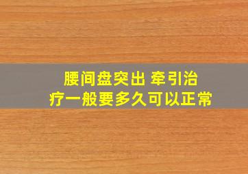 腰间盘突出 牵引治疗一般要多久可以正常